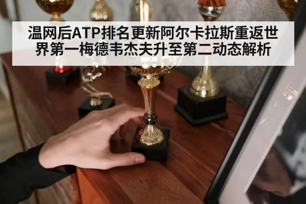 温网后ATP排名更新阿尔卡拉斯重返世界第一梅德韦杰夫升至第二动态解析
