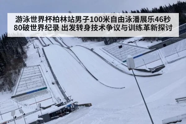 游泳世界杯柏林站男子100米自由泳潘展乐46秒80破世界纪录 出发转身技术争议与训练革新探讨