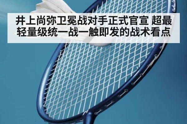 井上尚弥卫冕战对手正式官宣 超最轻量级统一战一触即发的战术看点